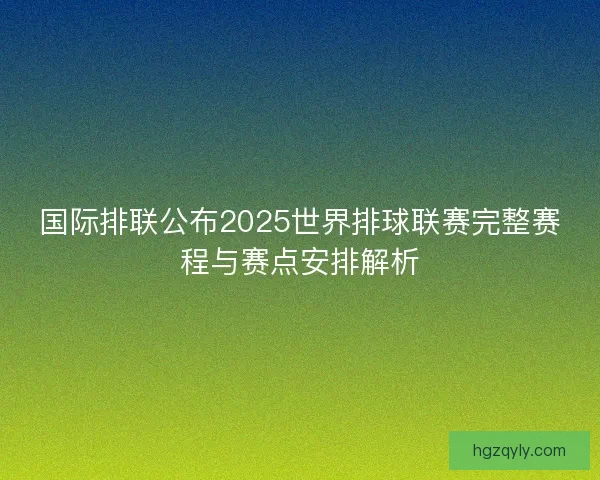 国际排联公布2025世界排球联赛完整赛程与赛点安排解析