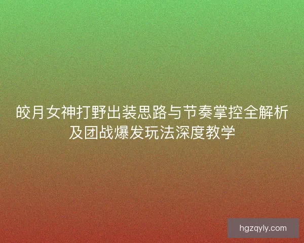 皎月女神打野出装思路与节奏掌控全解析及团战爆发玩法深度教学
