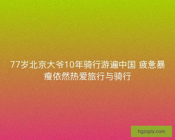 77岁北京大爷10年骑行游遍中国 疲惫暴瘦依然热爱旅行与骑行