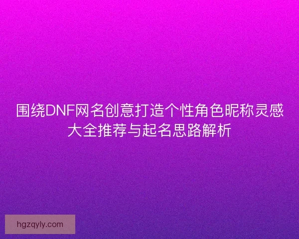 围绕DNF网名创意打造个性角色昵称灵感大全推荐与起名思路解析