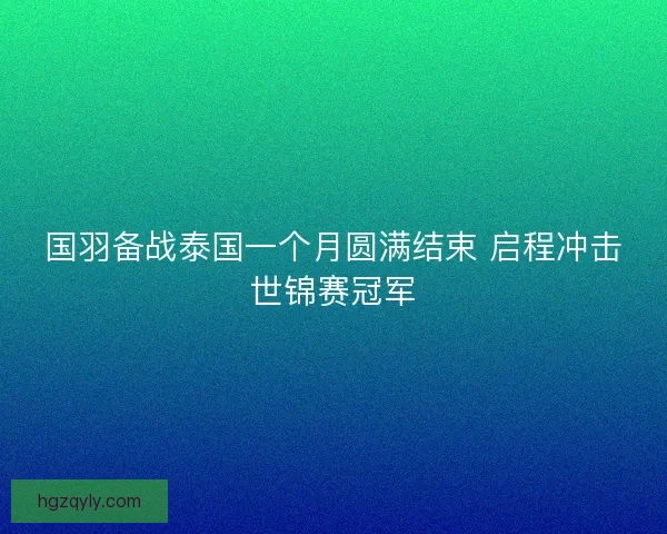 国羽备战泰国一个月圆满结束 启程冲击世锦赛冠军