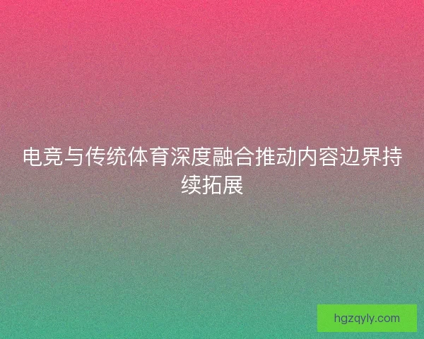 电竞与传统体育深度融合推动内容边界持续拓展